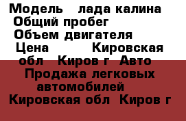  › Модель ­ лада калина › Общий пробег ­ 620 000 › Объем двигателя ­ 16 › Цена ­ 225 - Кировская обл., Киров г. Авто » Продажа легковых автомобилей   . Кировская обл.,Киров г.